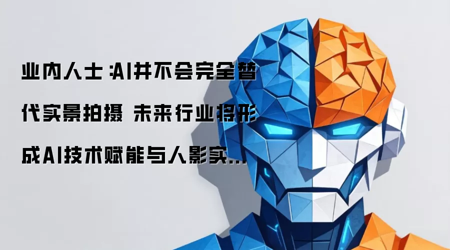 业内人士：AI不会完全取代实景拍摄 未来行业将呈现AI技术赋能与人影实拍融合共生的全新发展模式
