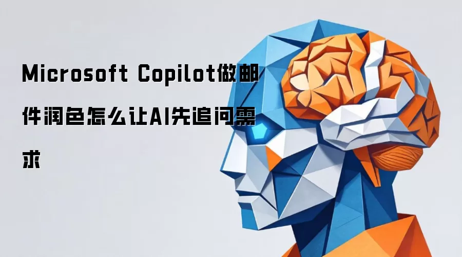 Microsoft Copilot做邮件润色如何让AI先追问需求