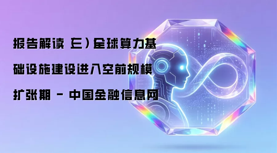 报告解读（三）丨全球算力基础设施建设迈入空前规模扩张期 - 中国金融信息网