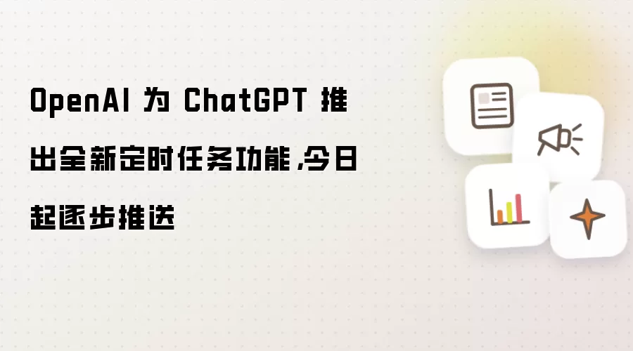OpenAI 为 ChatGPT 推出全新定时任务功能：今日起逐步推送