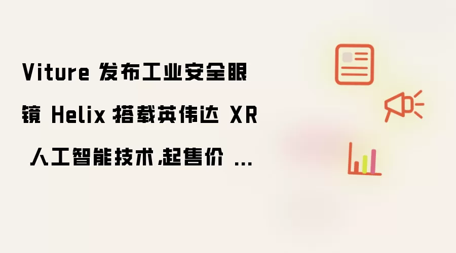 Viture 推出工业安全眼镜 Helix：搭载英伟达 XR 人工智能技术 起售价 600 美元