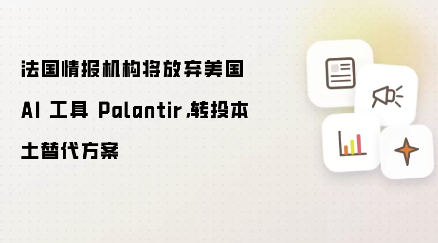 法国情报机构将弃用美国 AI 工具 Palantir 转投本土替代方案