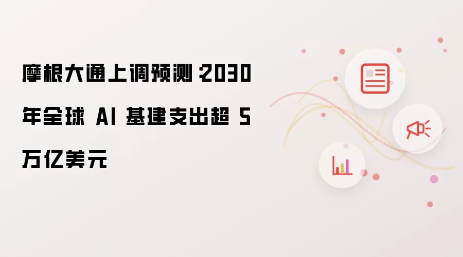 摩根大通上调预测：2030 年全球 AI 基建支出超过 5 万亿美元