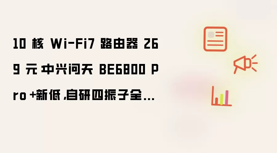 10 核 Wi-Fi7 路由器 269 元：中兴问天 BE6800 Pro＋新低：自研四振子全向增益天线