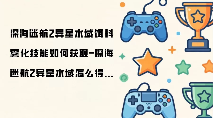 深海迷航2异星水域饵料雾化技能怎么获得-深海迷航2异星水域饵料雾化技能获取方式