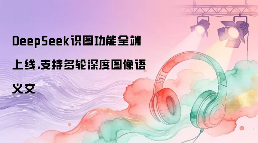 DeepSeek识图功能全端上线，支持多轮深度图像语义交