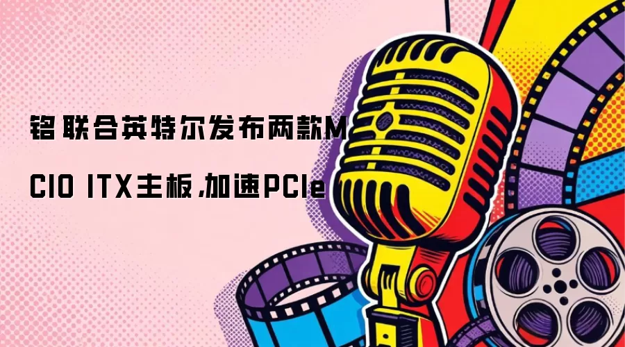 铭瑄联合英特尔发布两款MCIO ITX主板,加速PCIe