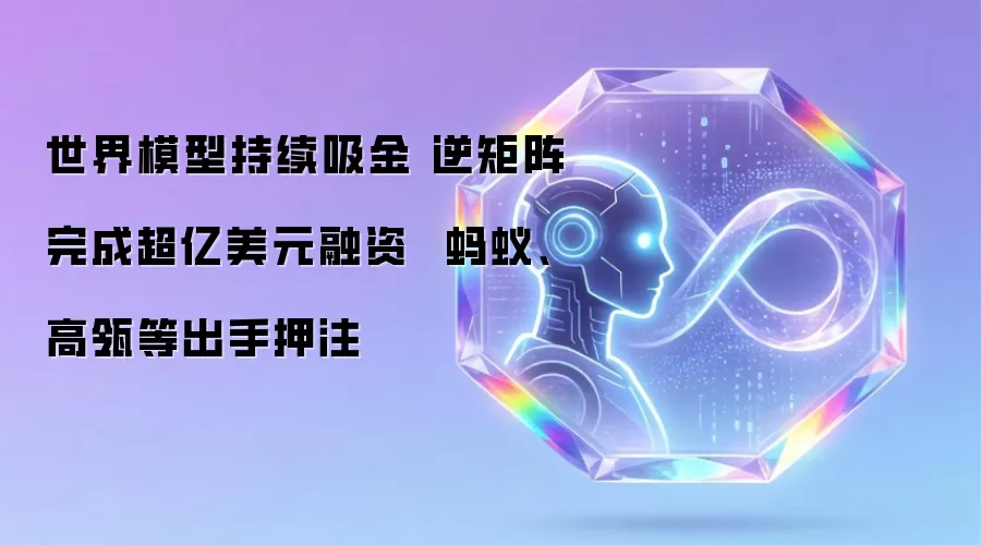 世界模型持续吸金 逆矩阵完成超亿美元融资 蚂蚁、高瓴等出手押注