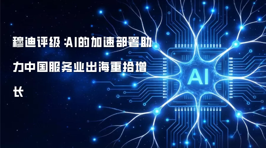 穆迪评级:AI的加速部署助力中国服务业出海重拾增长