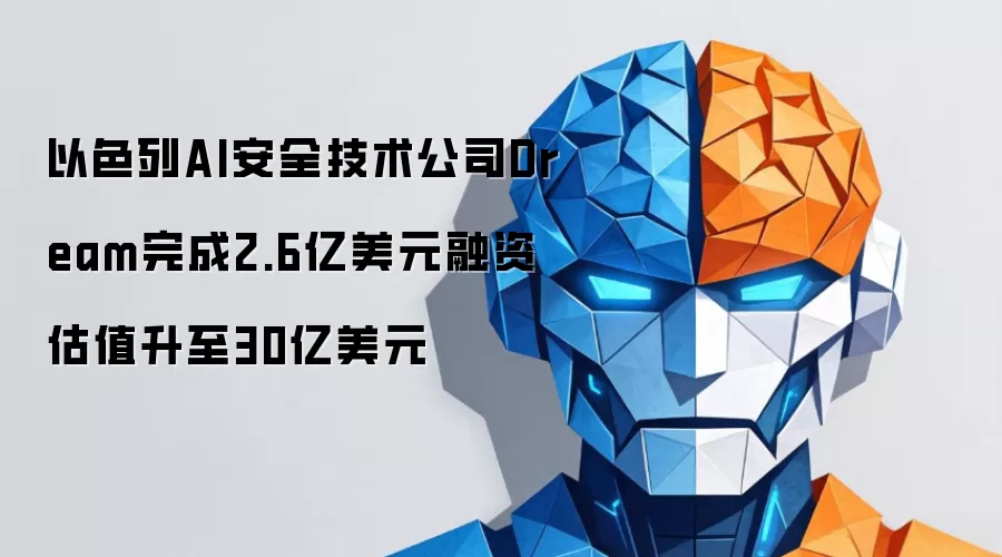 以色列AI安全技术公司Dream完成2.6亿美元融资 估值升至30亿美元