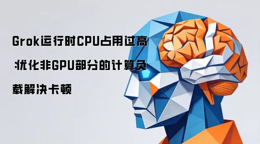 Grok运行时CPU占用过高：优化非GPU部分的计算负载解决卡顿