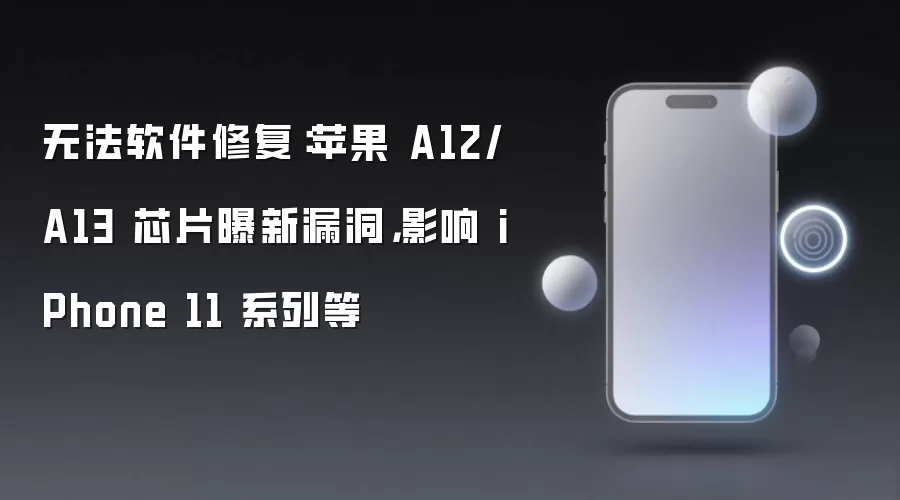 无法软件修复：苹果 A12/A13 芯片曝新漏洞，影响 iPhone 11 系列等