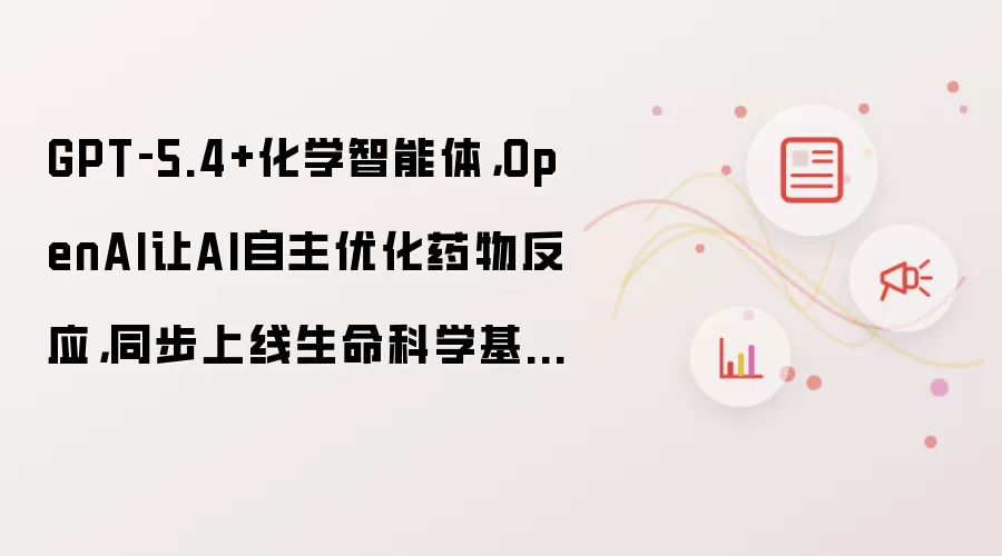 GPT‑5.4+化学智能体,OpenAI让AI自主优化药物反应,同步上线生命科学基准LifeSciBench