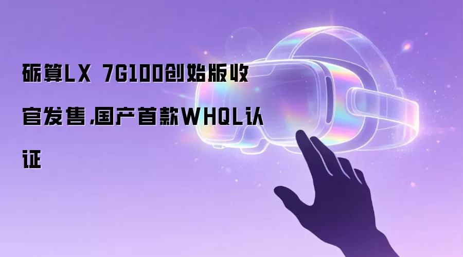 砺算LX 7G100创始版收官发售：国产首款WHQL认证