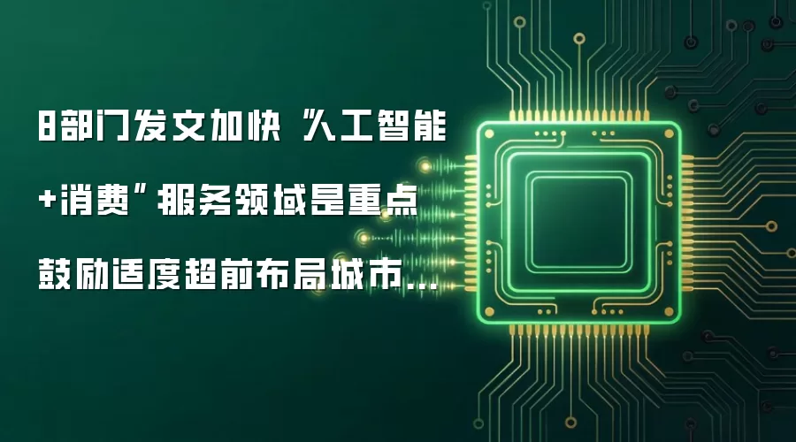 8部门发文加快人工智能+消费：服务领域是重点 鼓励适度超前布局城市智能设施
