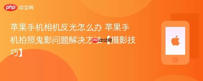 苹果手机相机反光怎么办 苹果手机拍照鬼影问题解决方法（摄影技巧）