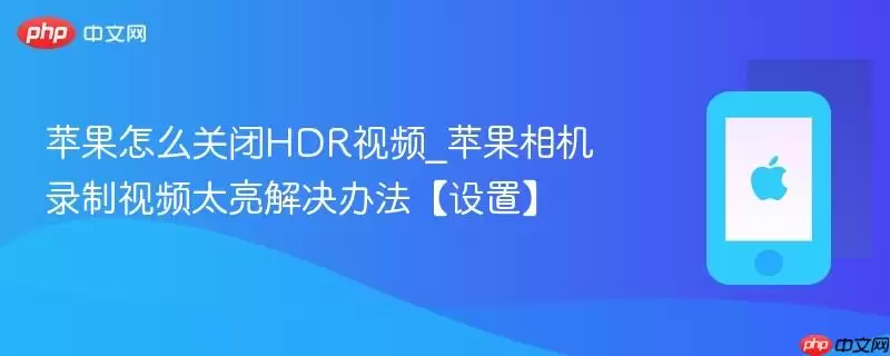 苹果怎么关闭HDR视频_苹果相机录制视频太亮解决办法【设置】