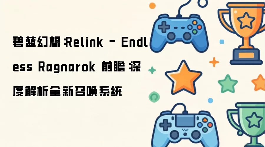 碧蓝幻想：Relink - Endless Ragnarok 前瞻：全新召唤系统深度解析