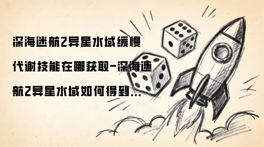 深海迷航2异星水域缓慢代谢技能在何处获取-深海迷航2异星水域怎样获得缓慢代谢技能