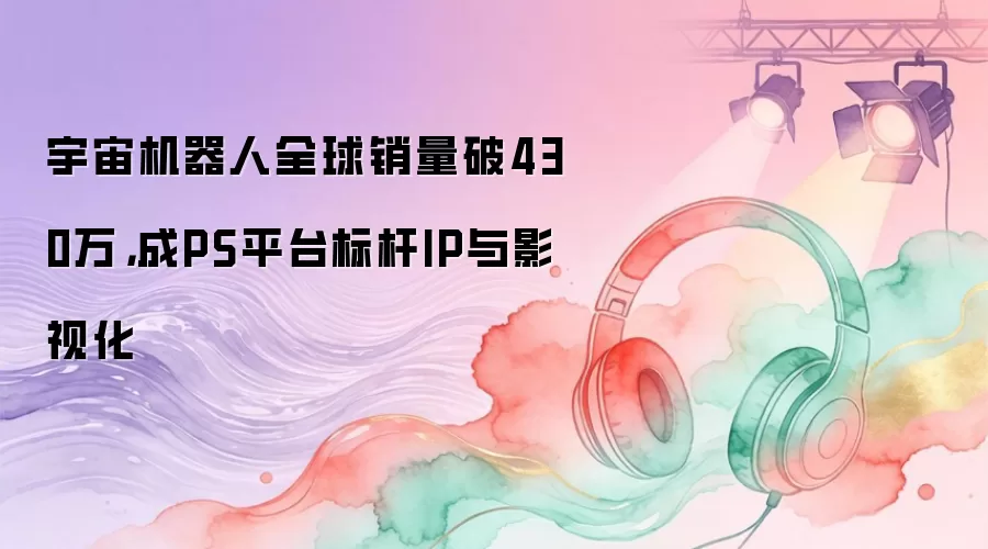 宇宙机器人全球销量破430万，成PS平台标杆IP与影视化