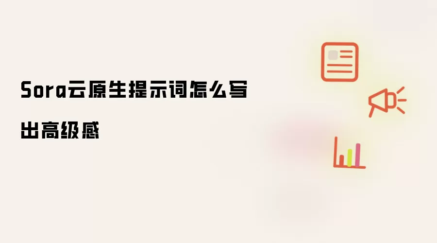Sora云原生提示词怎么写出高级感