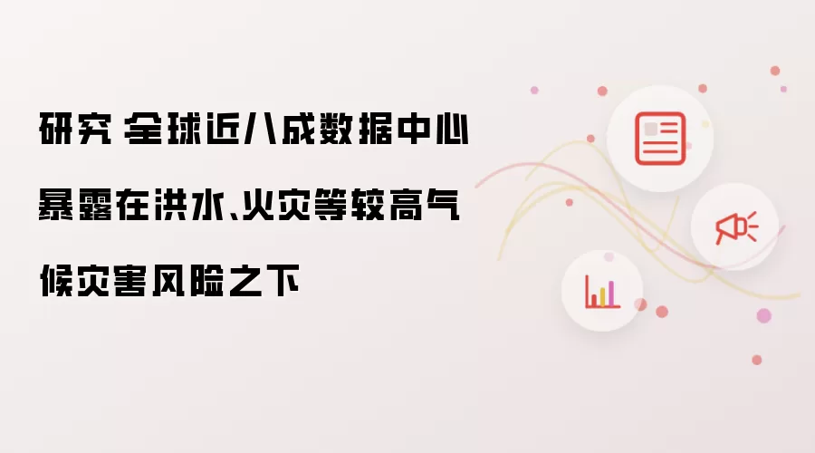 研究：全球近八成数据中心暴露在洪水、火灾等较高气候灾害风险之下