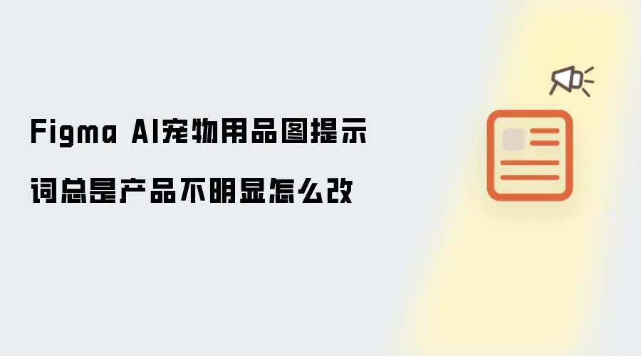 Figma AI宠物用品图提示词总是产品不明显怎么改