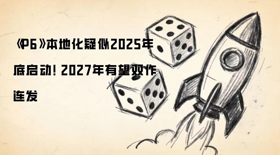 P6本地化疑似2025年底启动! 2027年有望双作连发