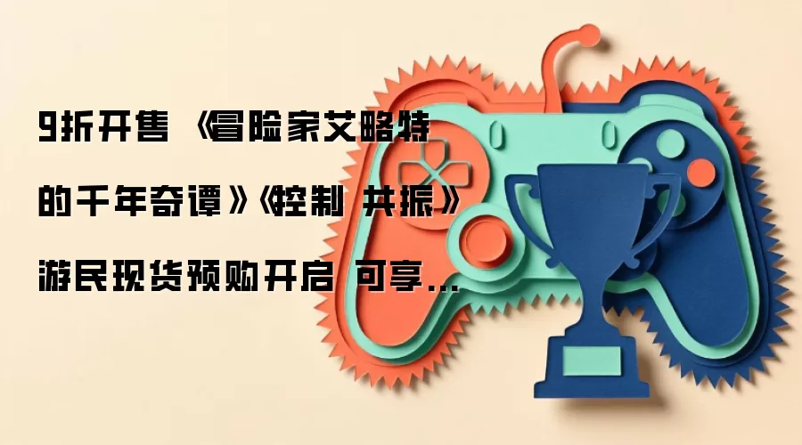 9折开售 冒险家艾略特的千年奇谭 控制 共振 游民现货预购开启 可享金币折扣