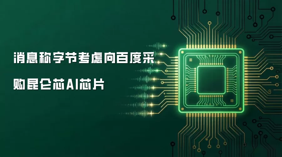 媒体称字节跳动拟向百度采购昆仑芯AI芯片