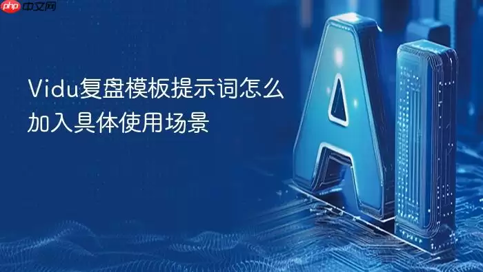 Vidu复盘模板提示词如何融入具体使用场景