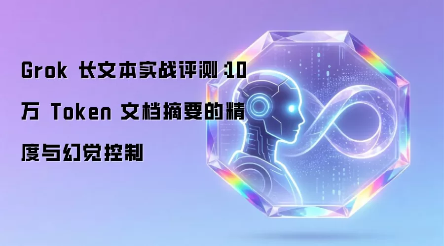 Grok 长文本实战测评：10万 Token 文档摘要的精度与幻觉控制