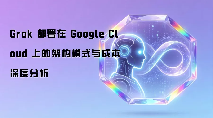 Grok 部署在 Google Cloud 上的架构模式及成本深度分析