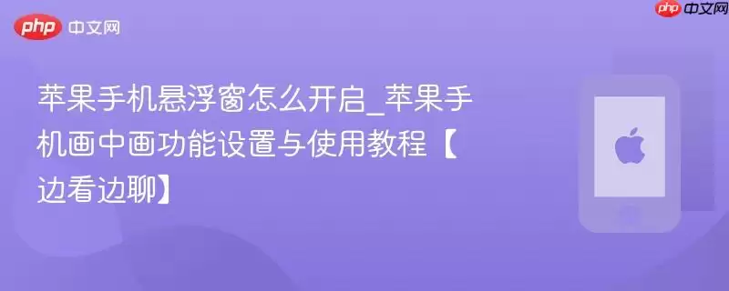 苹果手机悬浮窗如何开启_苹果手机画中画功能设置与使用教程【边看边聊】