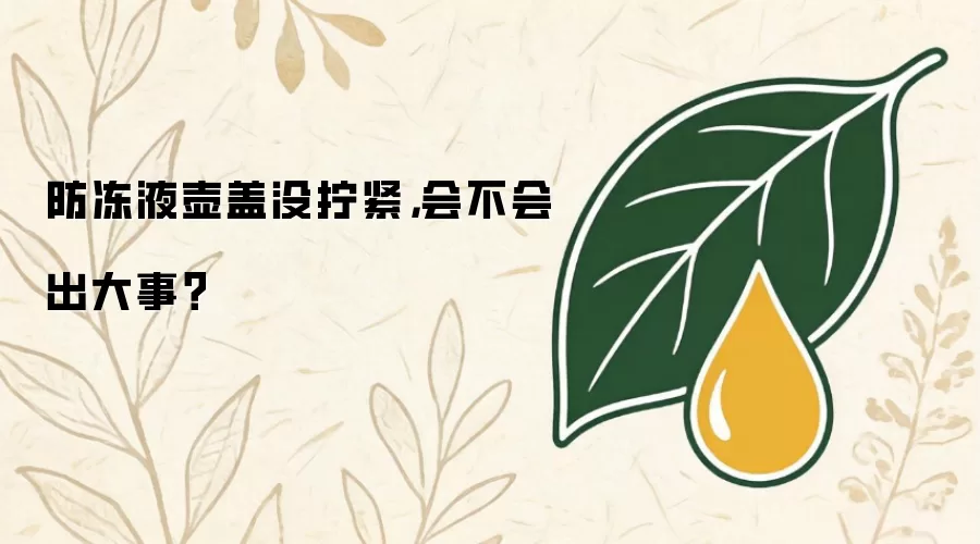 防冻液壶盖没拧紧，会不会出大事？