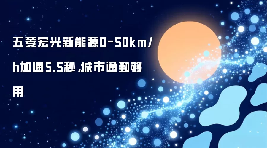 五菱宏光新能源0-50km/h加速5.5秒,城市通勤够用