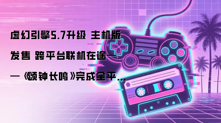 虚幻引擎5.7升级 主机版发售 跨平台联机在途——《颂钟长鸣》完成全平台布局 夏季更新本月上线
