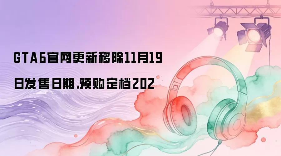GTA6官网更新移除11月19日发售日期,预购定档202