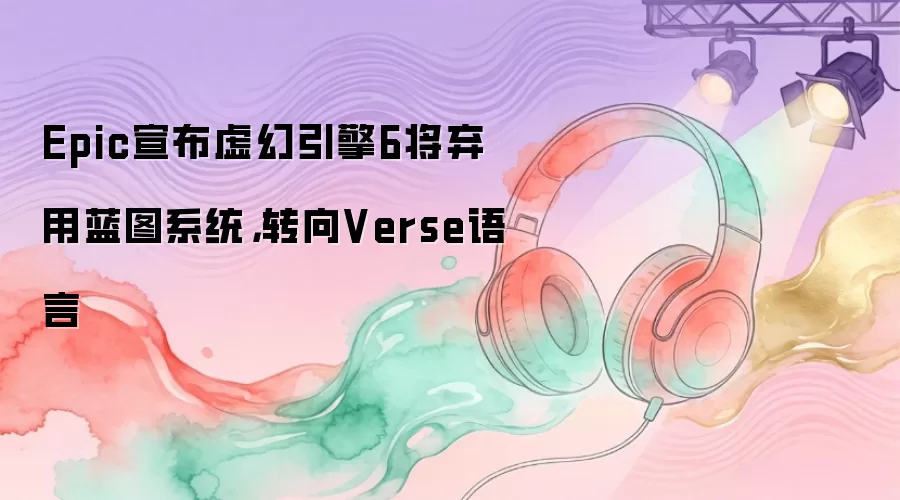 Epic宣布虚幻引擎6将弃用蓝图系统，转向Verse语言