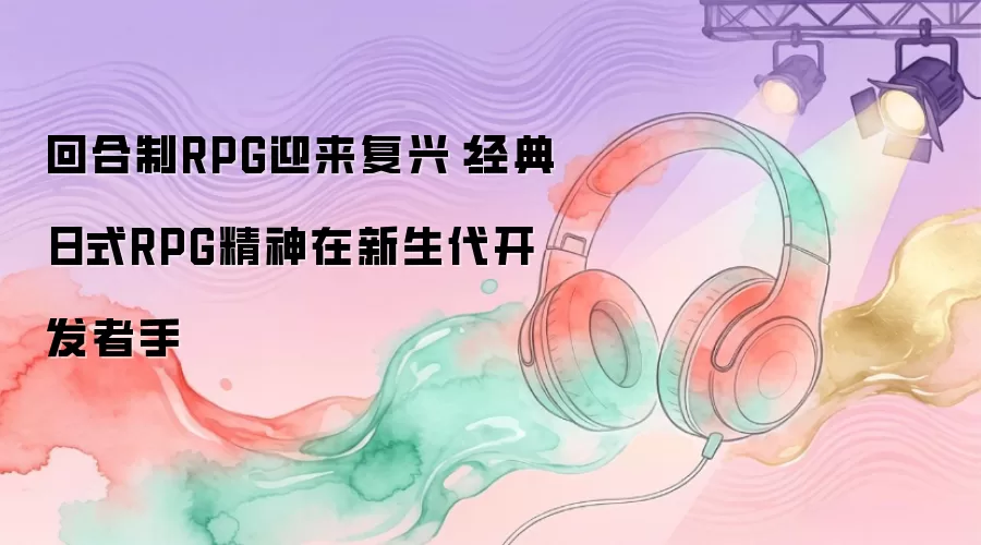回合制RPG迎来复兴:经典日式RPG精神在新生代开发者手