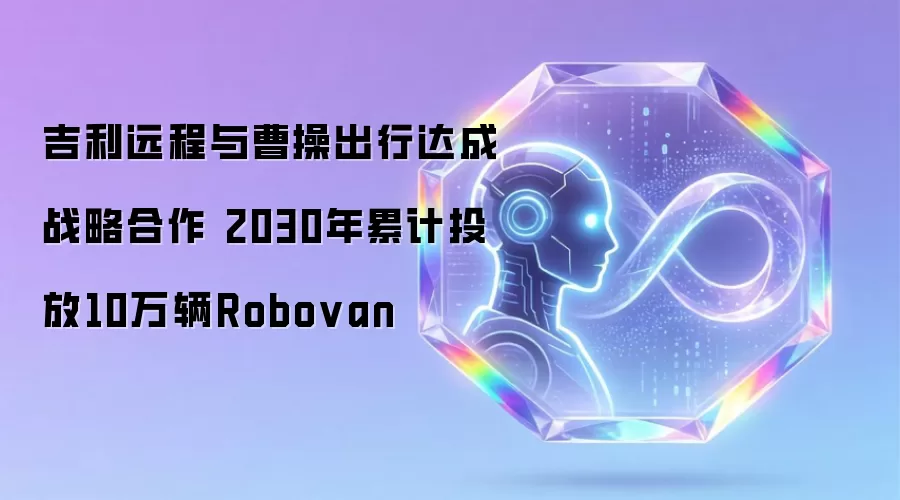 吉利远程与曹操出行达成战略合作 2030年累计投放10万辆Robovan