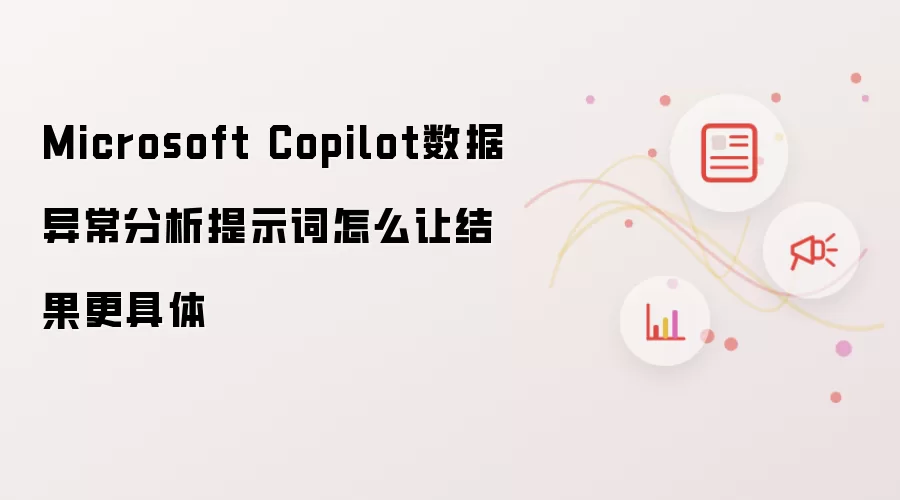 Microsoft Copilot数据异常分析提示词怎么让结果更具体