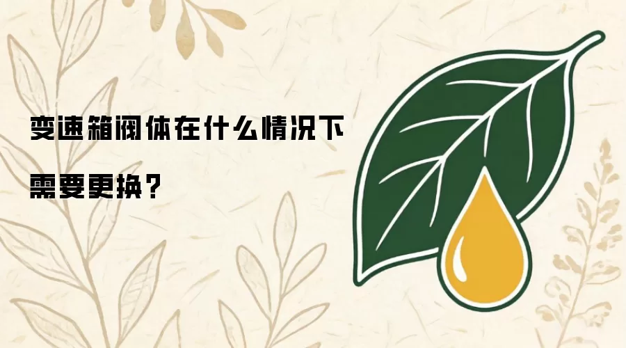 变速箱阀体在什么情况下需要更换：维修师傅总结的四个更换标准
