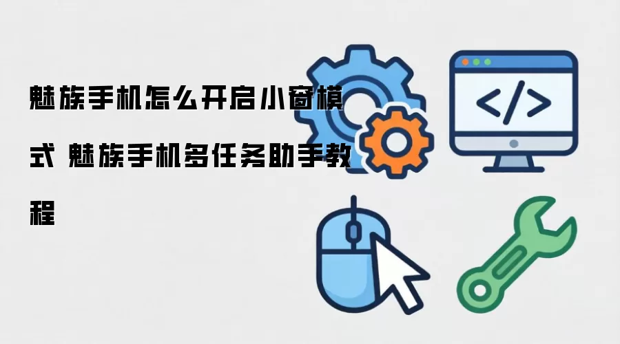 魅族手机如何开启小窗模式 魅族手机多任务助手教程