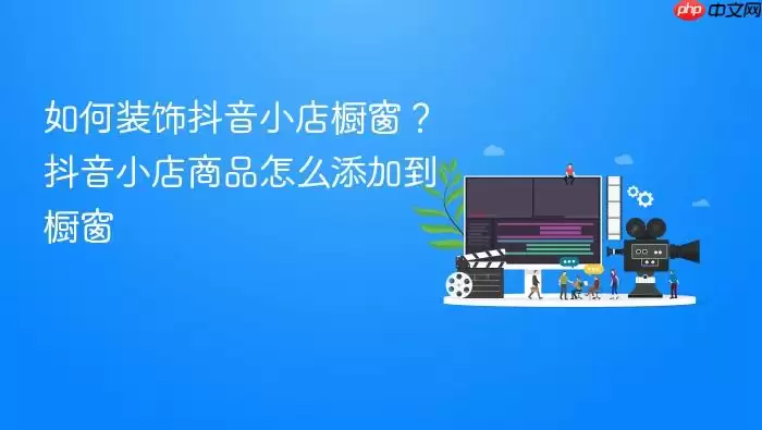 如何装扮抖音小店橱窗？抖音小店商品怎样添加到橱窗