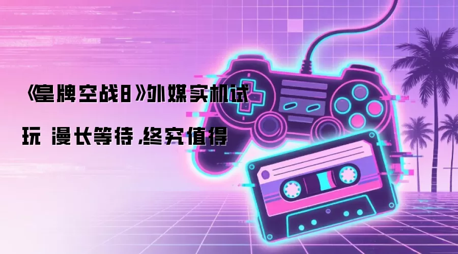 《皇牌空战8》外媒实机体验 漫长等待 终究值得
