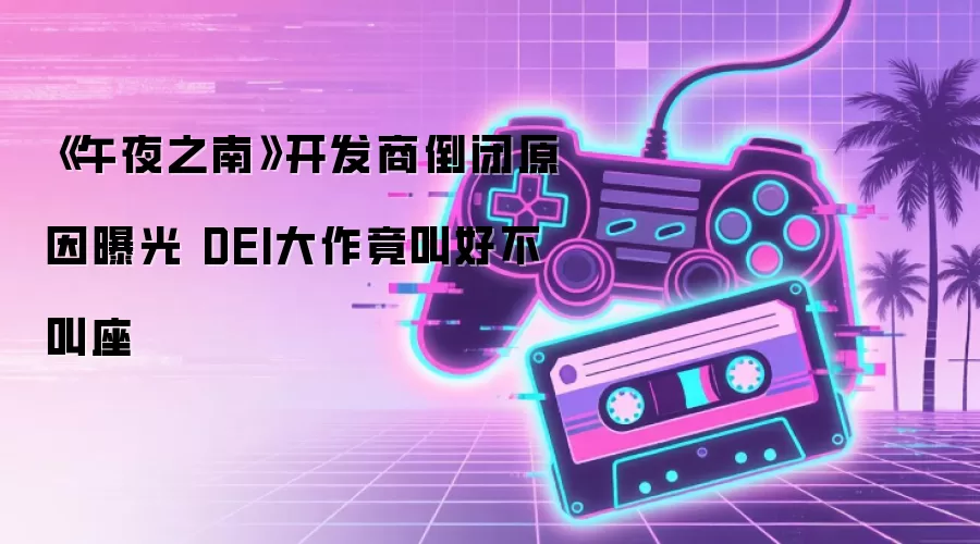 午夜之南开发商倒闭原因曝光 DEI大作竟叫好不叫座