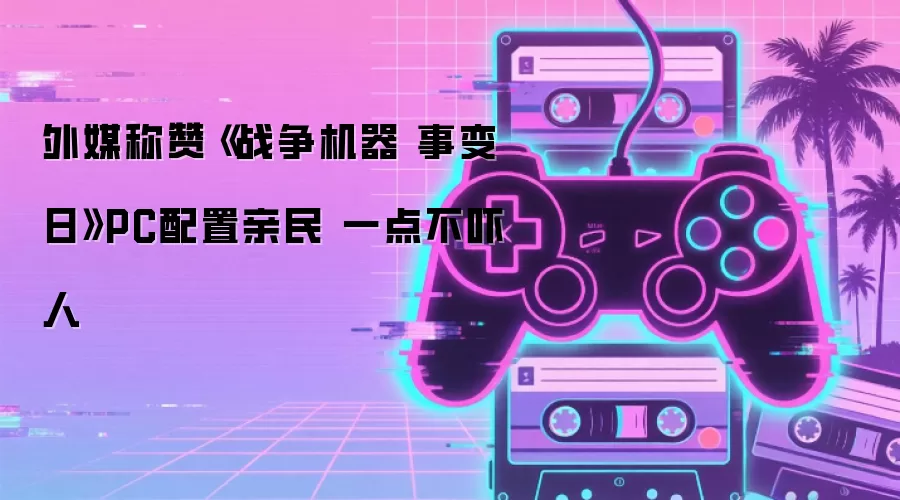 外媒点赞《战争机器 事变日》PC配置亲民 完全不吓人