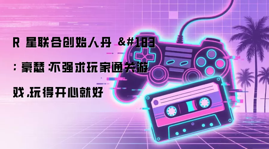 R 星联合创始人丹  豪瑟：不强求玩家通关游戏 玩得开心就好