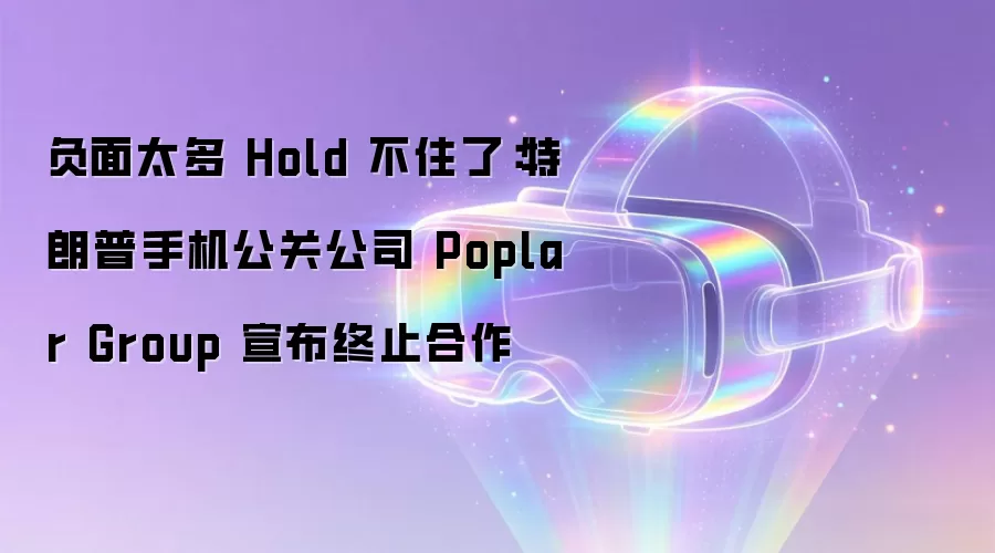 负面太多Hold不住了：特朗普手机公关公司Poplar Group宣布终止合作